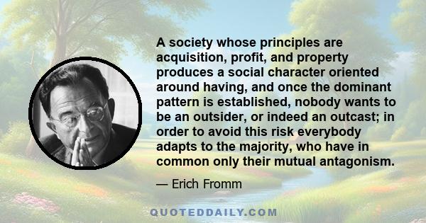 A society whose principles are acquisition, profit, and property produces a social character oriented around having, and once the dominant pattern is established, nobody wants to be an outsider, or indeed an outcast; in 