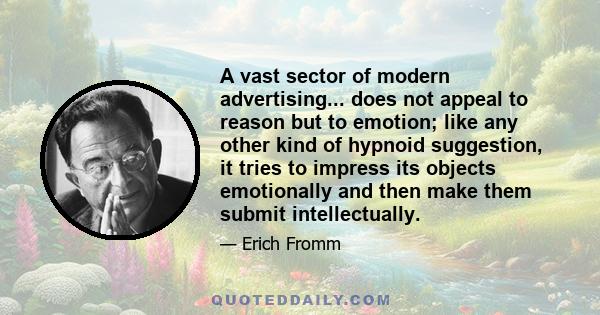 A vast sector of modern advertising... does not appeal to reason but to emotion; like any other kind of hypnoid suggestion, it tries to impress its objects emotionally and then make them submit intellectually.