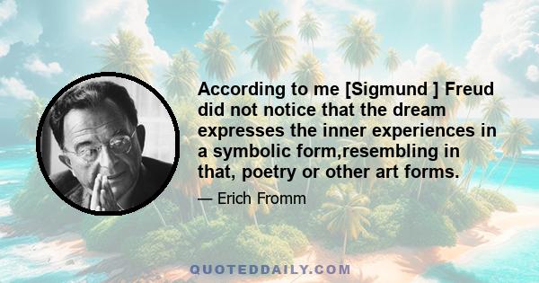 According to me [Sigmund ] Freud did not notice that the dream expresses the inner experiences in a symbolic form,resembling in that, poetry or other art forms.