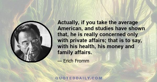 Actually, if you take the average American, and studies have shown that, he is really concerned only with private affairs; that is to say, with his health, his money and family affairs.