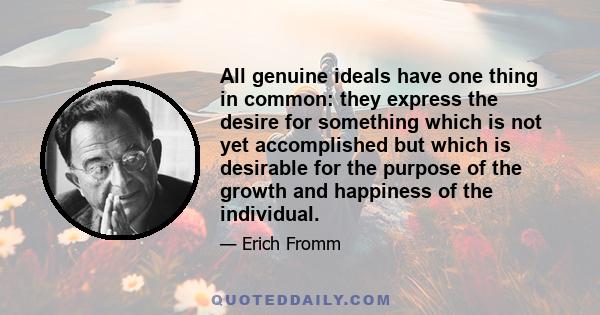 All genuine ideals have one thing in common: they express the desire for something which is not yet accomplished but which is desirable for the purpose of the growth and happiness of the individual.