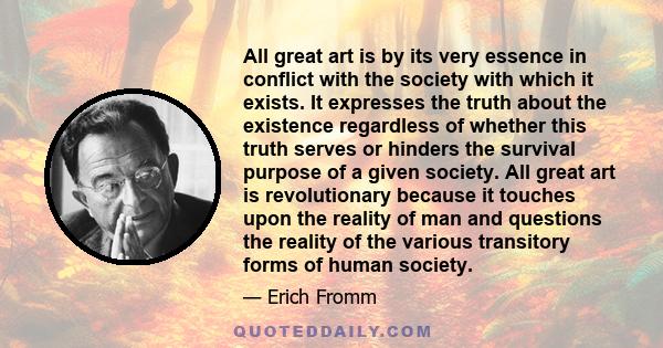 All great art is by its very essence in conflict with the society with which it exists. It expresses the truth about the existence regardless of whether this truth serves or hinders the survival purpose of a given