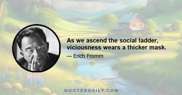 As we ascend the social ladder, viciousness wears a thicker mask.