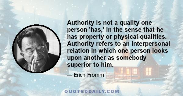 Authority is not a quality one person 'has,' in the sense that he has property or physical qualities. Authority refers to an interpersonal relation in which one person looks upon another as somebody superior to him.