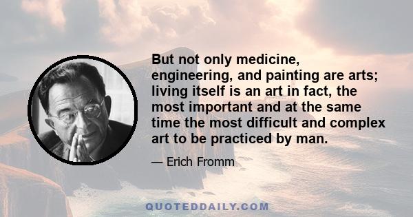 But not only medicine, engineering, and painting are arts; living itself is an art in fact, the most important and at the same time the most difficult and complex art to be practiced by man.