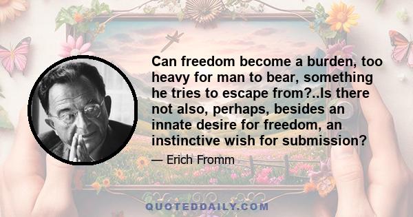 Can freedom become a burden, too heavy for man to bear, something he tries to escape from?..Is there not also, perhaps, besides an innate desire for freedom, an instinctive wish for submission?