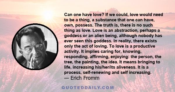 Can one have love? If we could, love would need to be a thing, a substance that one can have, own, possess. The truth is, there is no such thing as love. Love is an abstraction, perhaps a goddess or an alien being,