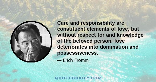 Care and responsibility are constituent elements of love, but without respect for and knowledge of the beloved person, love deteriorates into domination and possessiveness.