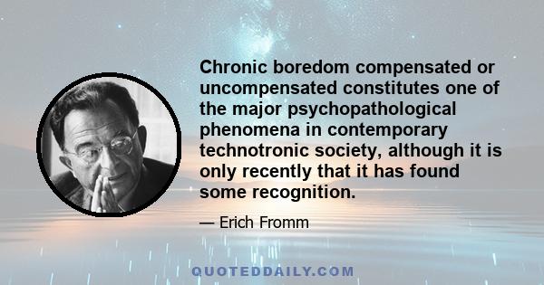 Chronic boredom compensated or uncompensated constitutes one of the major psychopathological phenomena in contemporary technotronic society, although it is only recently that it has found some recognition.