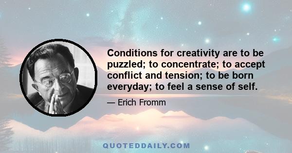 Conditions for creativity are to be puzzled; to concentrate; to accept conflict and tension; to be born everyday; to feel a sense of self.