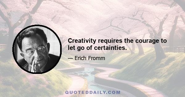 Creativity requires the courage to let go of certainties.