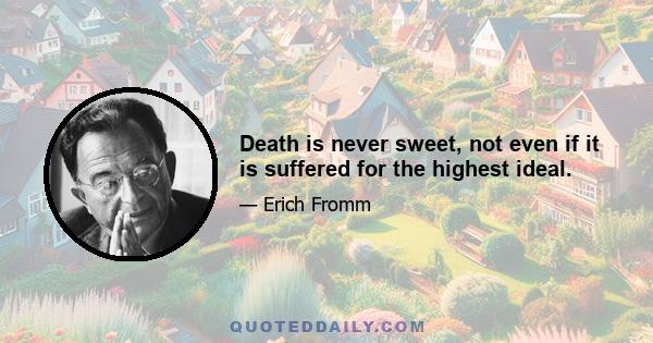 Death is never sweet, not even if it is suffered for the highest ideal.