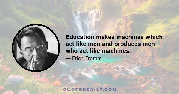 Education makes machines which act like men and produces men who act like machines.