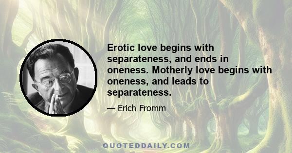 Erotic love begins with separateness, and ends in oneness. Motherly love begins with oneness, and leads to separateness.