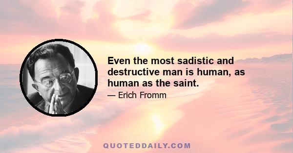 Even the most sadistic and destructive man is human, as human as the saint.