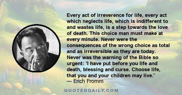 Every act of irreverence for life, every act which neglects life, which is indifferent to and wastes life, is a step towards the love of death. This choice man must make at every minute. Never were the consequences of