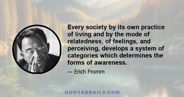 Every society by its own practice of living and by the mode of relatedness, of feelings, and perceiving, develops a system of categories which determines the forms of awareness.