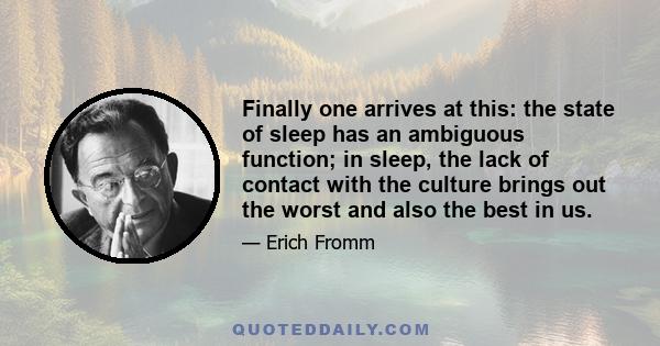 Finally one arrives at this: the state of sleep has an ambiguous function; in sleep, the lack of contact with the culture brings out the worst and also the best in us.