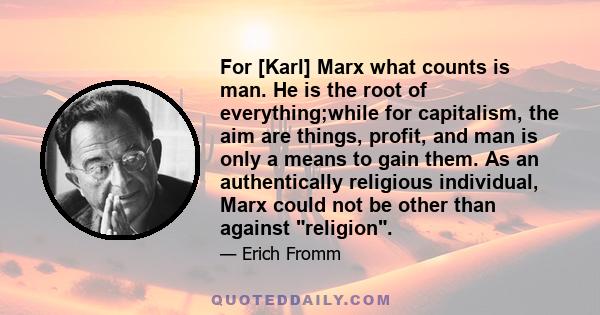 For [Karl] Marx what counts is man. He is the root of everything;while for capitalism, the aim are things, profit, and man is only a means to gain them. As an authentically religious individual, Marx could not be other