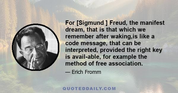 For [Sigmund ] Freud, the manifest dream, that is that which we remember after waking,is like a code message, that can be interpreted, provided the right key is avail-able, for example the method of free association.