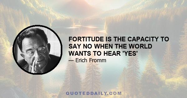 FORTITUDE IS THE CAPACITY TO SAY NO WHEN THE WORLD WANTS TO HEAR 'YES'