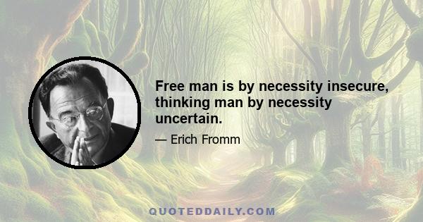 Free man is by necessity insecure, thinking man by necessity uncertain.