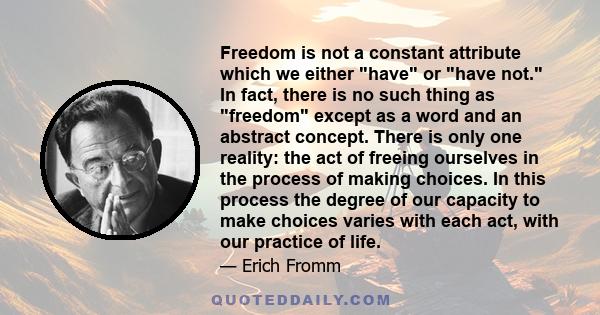 Freedom is not a constant attribute which we either have or have not. In fact, there is no such thing as freedom except as a word and an abstract concept. There is only one reality: the act of freeing ourselves in the