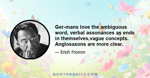 Ger-mans love the ambiguous word, verbal assonances as ends in themselves,vague concepts. Anglosaxons are more clear.