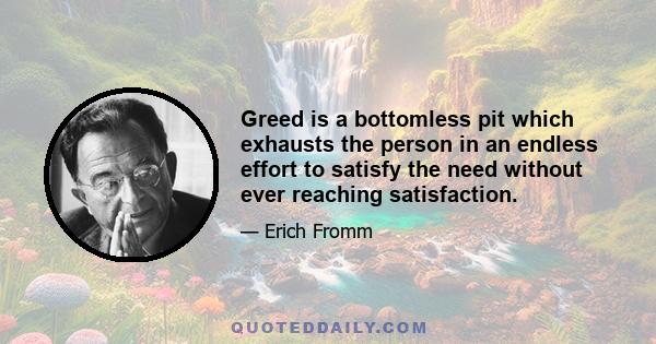 Greed is a bottomless pit which exhausts the person in an endless effort to satisfy the need without ever reaching satisfaction.