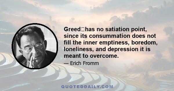 Greedhas no satiation point, since its consummation does not fill the inner emptiness, boredom, loneliness, and depression it is meant to overcome.