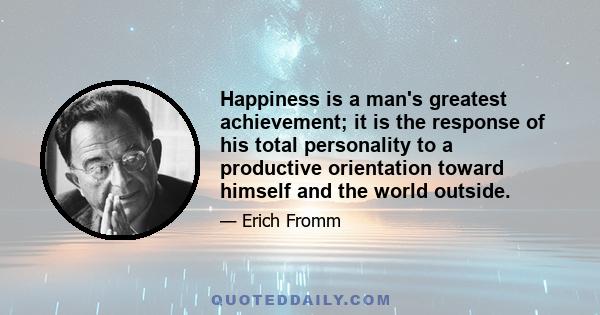 Happiness is a man's greatest achievement; it is the response of his total personality to a productive orientation toward himself and the world outside.