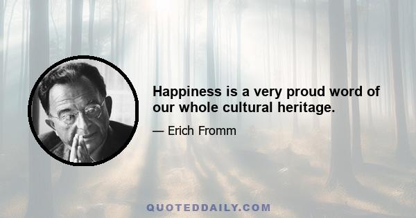 Happiness is a very proud word of our whole cultural heritage.