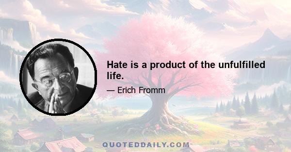 Hate is a product of the unfulfilled life.