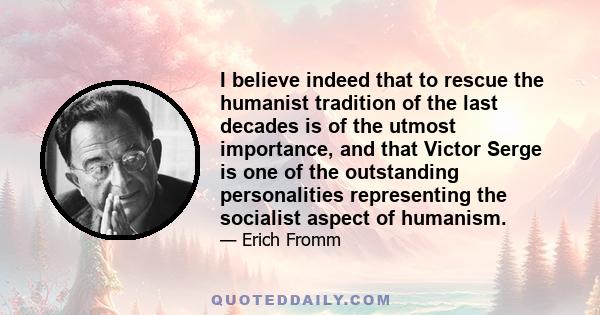 I believe indeed that to rescue the humanist tradition of the last decades is of the utmost importance, and that Victor Serge is one of the outstanding personalities representing the socialist aspect of humanism.