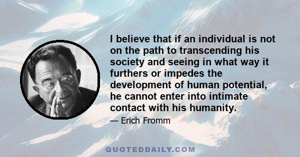 I believe that if an individual is not on the path to transcending his society and seeing in what way it furthers or impedes the development of human potential, he cannot enter into intimate contact with his humanity.