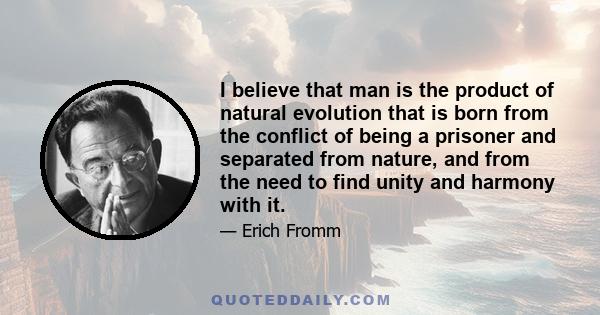 I believe that man is the product of natural evolution that is born from the conflict of being a prisoner and separated from nature, and from the need to find unity and harmony with it.