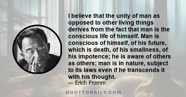 I believe that the unity of man as opposed to other living things derives from the fact that man is the conscious life of himself. Man is conscious of himself, of his future, which is death, of his smallness, of his