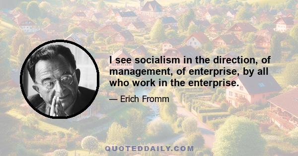 I see socialism in the direction, of management, of enterprise, by all who work in the enterprise.