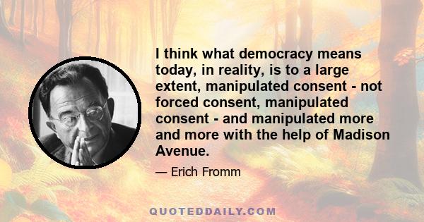 I think what democracy means today, in reality, is to a large extent, manipulated consent - not forced consent, manipulated consent - and manipulated more and more with the help of Madison Avenue.