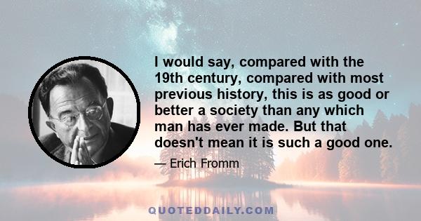 I would say, compared with the 19th century, compared with most previous history, this is as good or better a society than any which man has ever made. But that doesn't mean it is such a good one.