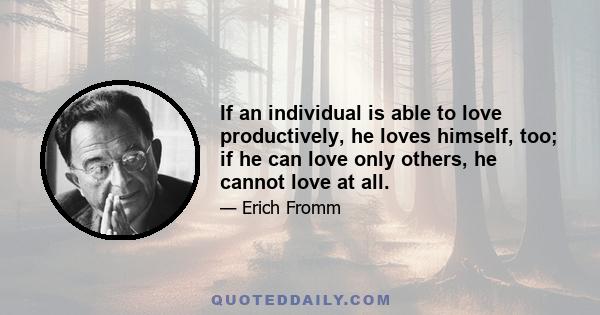 If an individual is able to love productively, he loves himself, too; if he can love only others, he cannot love at all.