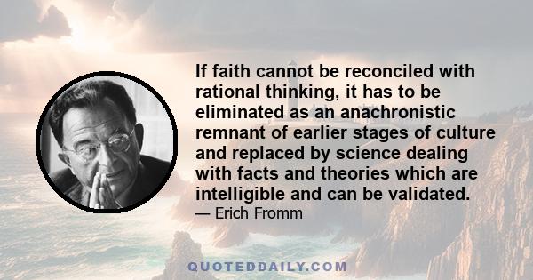 If faith cannot be reconciled with rational thinking, it has to be eliminated as an anachronistic remnant of earlier stages of culture and replaced by science dealing with facts and theories which are intelligible and