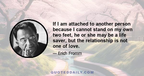 If I am attached to another person because I cannot stand on my own two feet, he or she may be a life saver, but the relationship is not one of love.