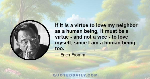 If it is a virtue to love my neighbor as a human being, it must be a virtue - and not a vice - to love myself, since I am a human being too.