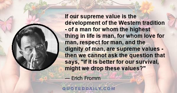 If our supreme value is the development of the Western tradition - of a man for whom the highest thing in life is man, for whom love for man, respect for man, and the dignity of man, are supreme values - then we cannot