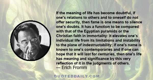 If the meaning of life has become doubtful, if one's relations to others and to oneself do not offer security, then fame is one means to silence one's doubts. It has a function to be compared with that of the Egyptian