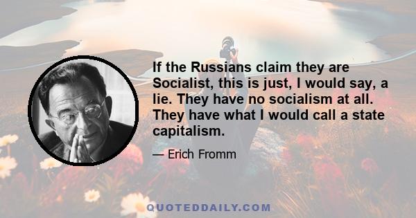 If the Russians claim they are Socialist, this is just, I would say, a lie. They have no socialism at all. They have what I would call a state capitalism.