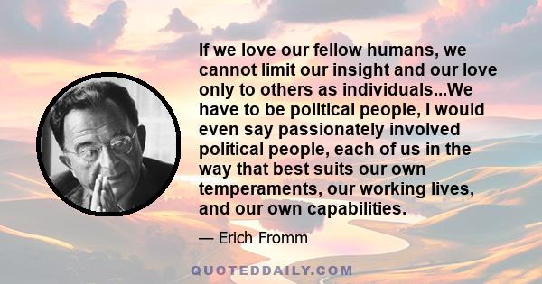 If we love our fellow humans, we cannot limit our insight and our love only to others as individuals...We have to be political people, I would even say passionately involved political people, each of us in the way that