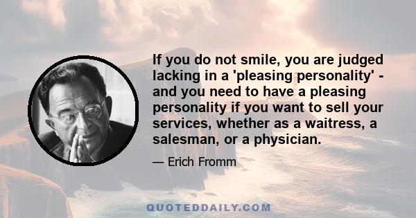 If you do not smile, you are judged lacking in a 'pleasing personality' - and you need to have a pleasing personality if you want to sell your services, whether as a waitress, a salesman, or a physician.