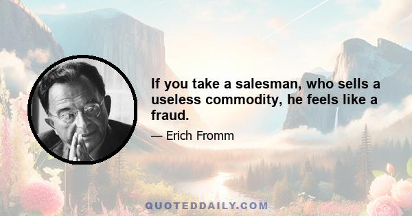 If you take a salesman, who sells a useless commodity, he feels like a fraud.